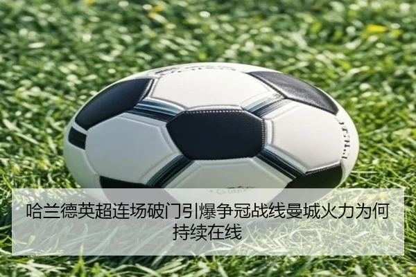 哈兰德英超连场破门引爆争冠战线曼城火力为何持续在线
