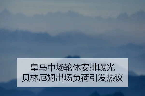 皇马中场轮休安排曝光 贝林厄姆出场负荷引发热议